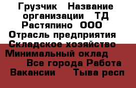 Грузчик › Название организации ­ ТД Растяпино, ООО › Отрасль предприятия ­ Складское хозяйство › Минимальный оклад ­ 15 000 - Все города Работа » Вакансии   . Тыва респ.